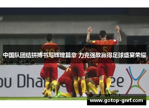 中国队团结拼搏书写辉煌篇章 力克强敌赢得足球盛宴荣耀