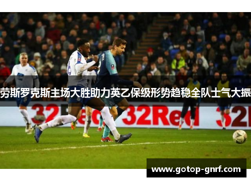 劳斯罗克斯主场大胜助力英乙保级形势趋稳全队士气大振
