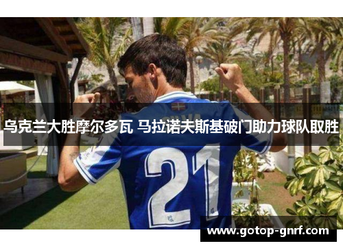 乌克兰大胜摩尔多瓦 马拉诺夫斯基破门助力球队取胜