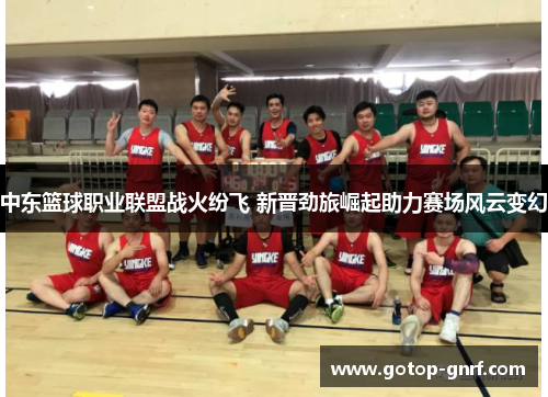 中东篮球职业联盟战火纷飞 新晋劲旅崛起助力赛场风云变幻