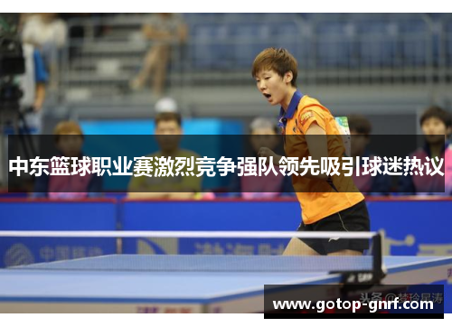 中东篮球职业赛激烈竞争强队领先吸引球迷热议