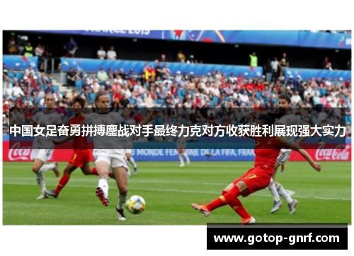 中国女足奋勇拼搏鏖战对手最终力克对方收获胜利展现强大实力