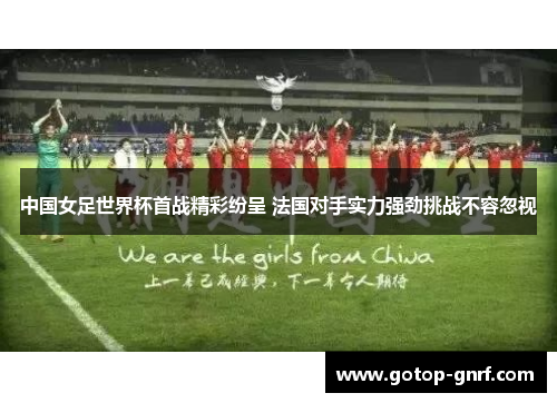 中国女足世界杯首战精彩纷呈 法国对手实力强劲挑战不容忽视
