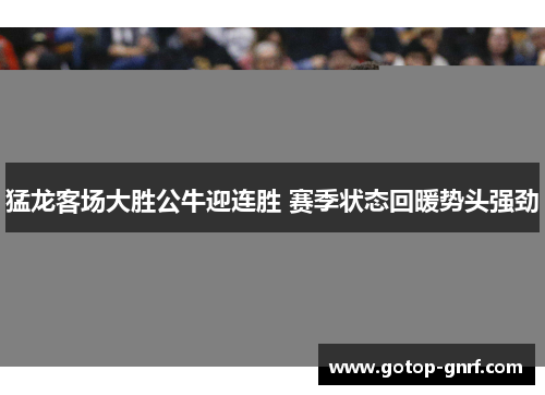 猛龙客场大胜公牛迎连胜 赛季状态回暖势头强劲